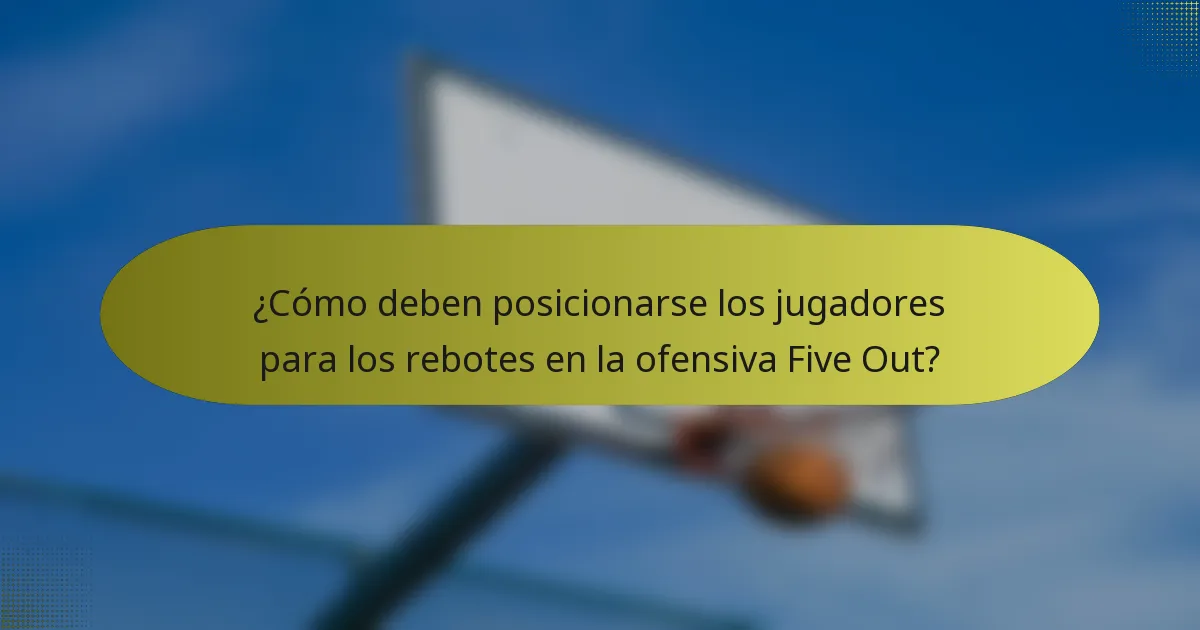 ¿Cómo deben posicionarse los jugadores para los rebotes en la ofensiva Five Out?