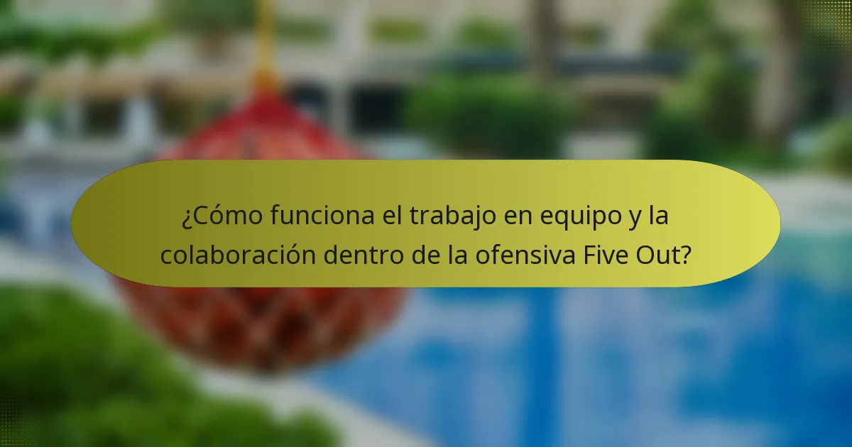 ¿Cómo funciona el trabajo en equipo y la colaboración dentro de la ofensiva Five Out?