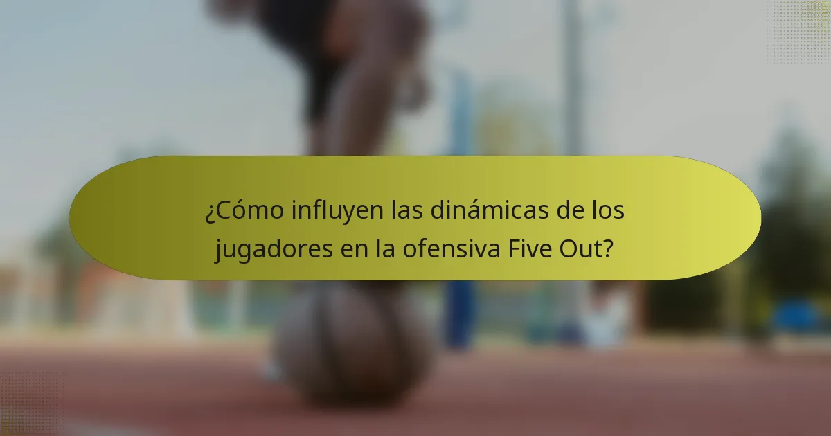 ¿Cómo influyen las dinámicas de los jugadores en la ofensiva Five Out?