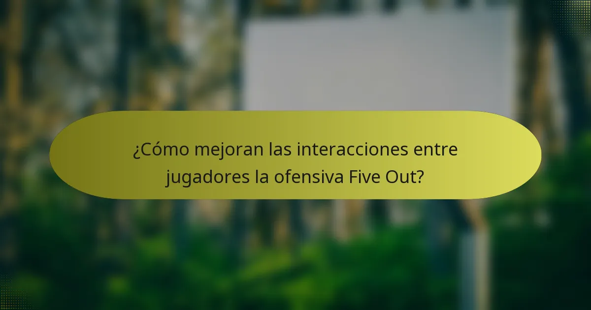 ¿Cómo mejoran las interacciones entre jugadores la ofensiva Five Out?