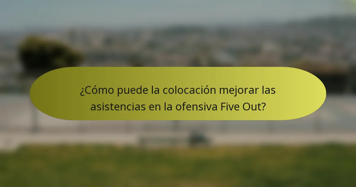 ¿Cómo puede la colocación mejorar las asistencias en la ofensiva Five Out?