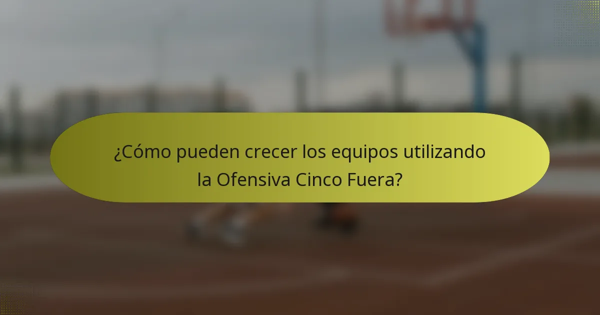 ¿Cómo pueden crecer los equipos utilizando la Ofensiva Cinco Fuera?