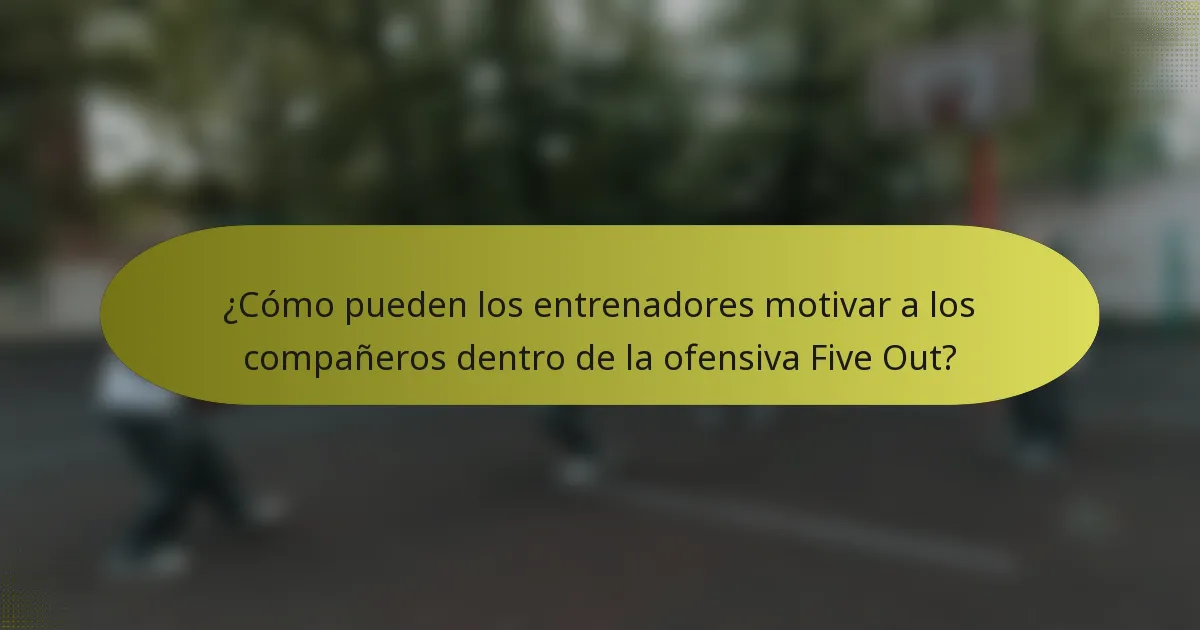¿Cómo pueden los entrenadores motivar a los compañeros dentro de la ofensiva Five Out?