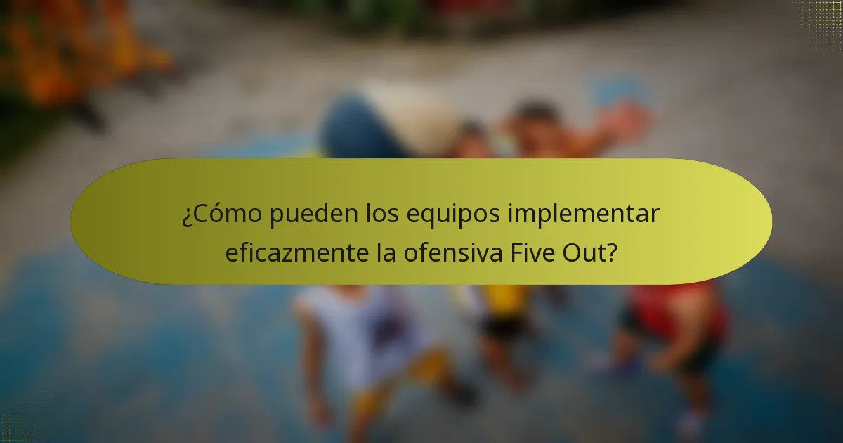 ¿Cómo pueden los equipos implementar eficazmente la ofensiva Five Out?
