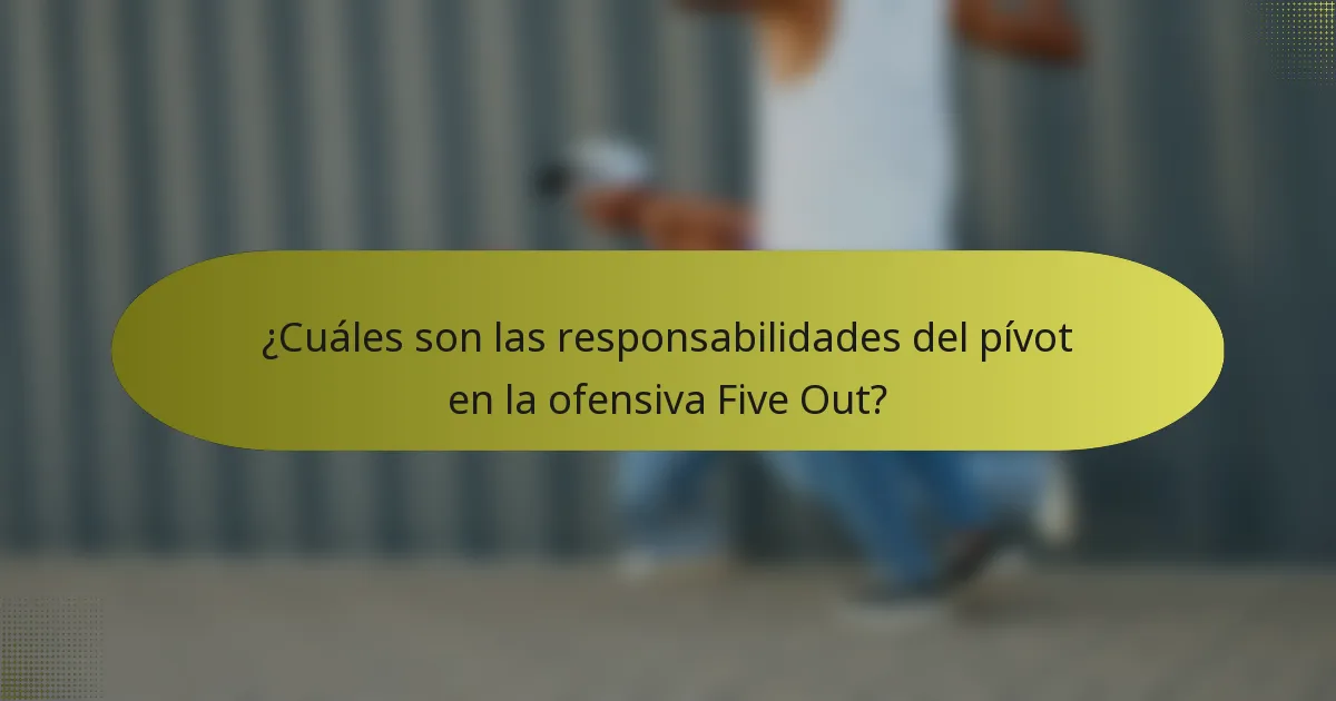 ¿Cuáles son las responsabilidades del pívot en la ofensiva Five Out?