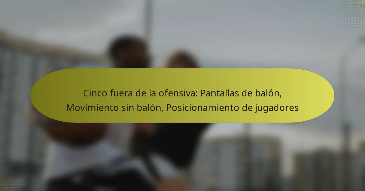 Cinco fuera de la ofensiva: Pantallas de balón, Movimiento sin balón, Posicionamiento de jugadores
