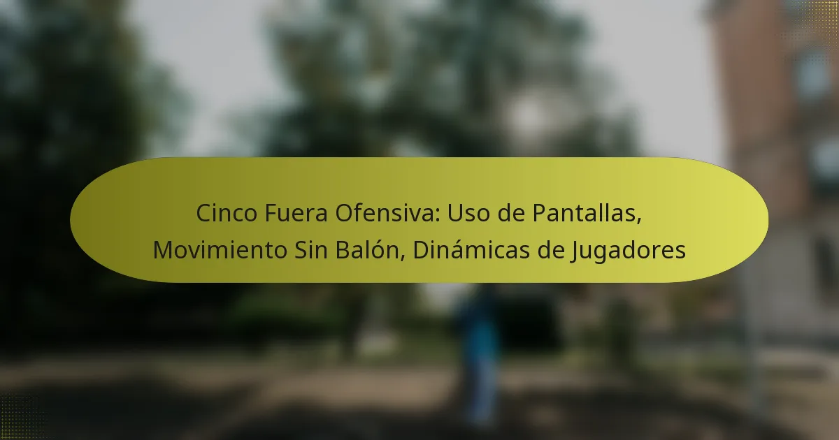 Cinco Fuera Ofensiva: Uso de Pantallas, Movimiento Sin Balón, Dinámicas de Jugadores
